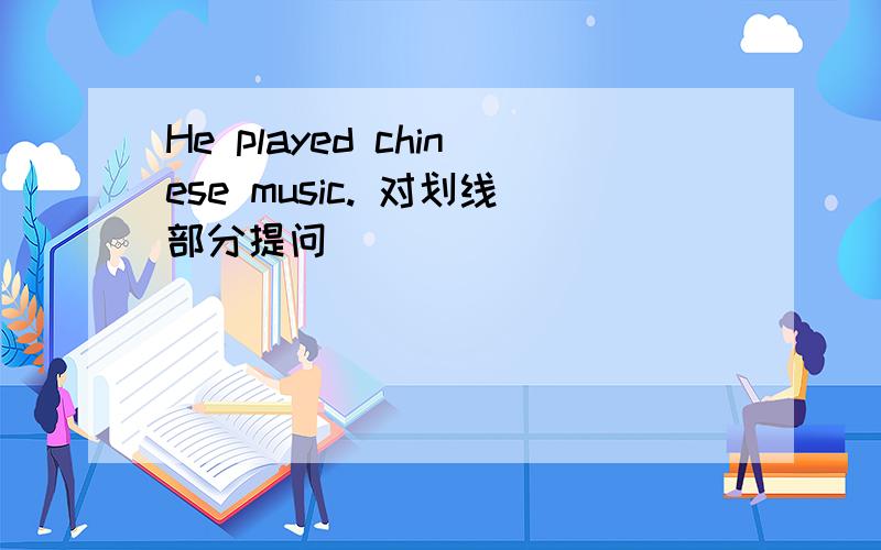 He played chinese music. 对划线部分提问