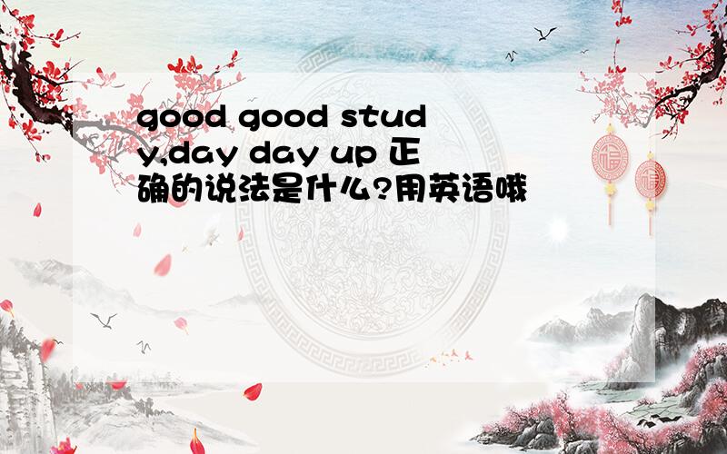 good good study,day day up 正确的说法是什么?用英语哦