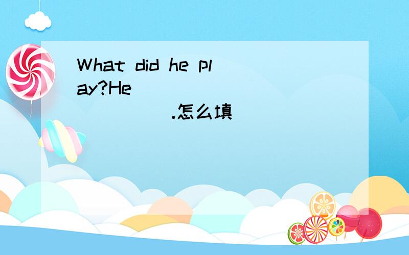 What did he play?He ______ ______.怎么填