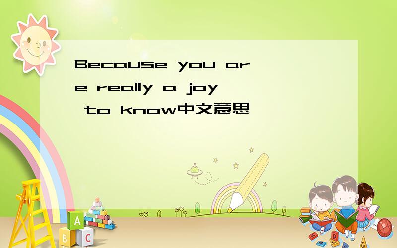 Because you are really a joy to know中文意思