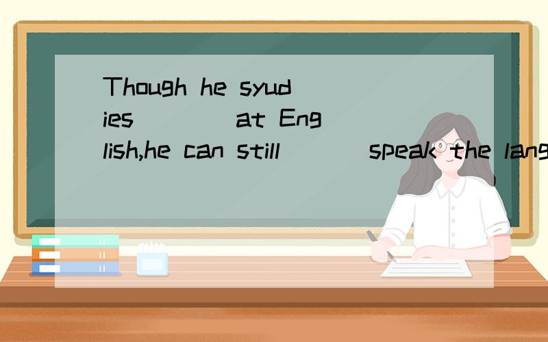 Though he syudies ___ at English,he can still ___speak the language用hard或hardly填打错了，是Though he studies