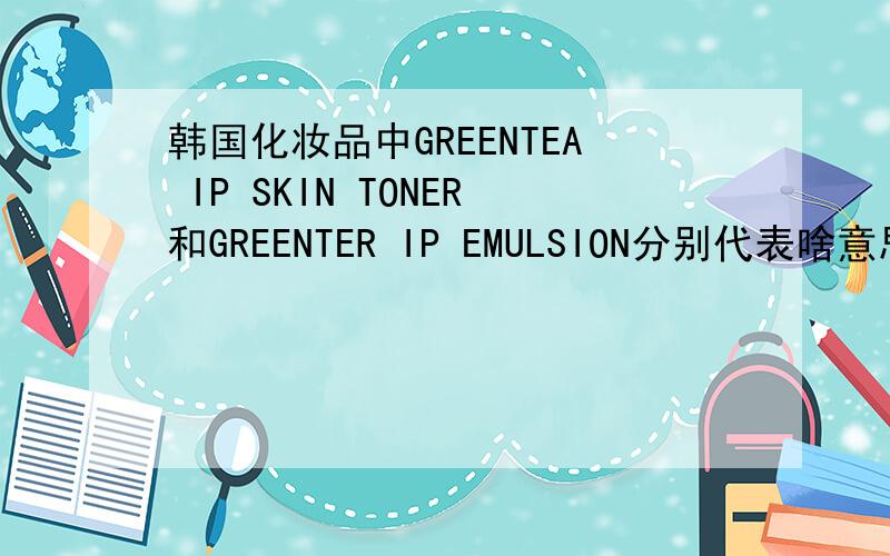 韩国化妆品中GREENTEA IP SKIN TONER和GREENTER IP EMULSION分别代表啥意思谢谢