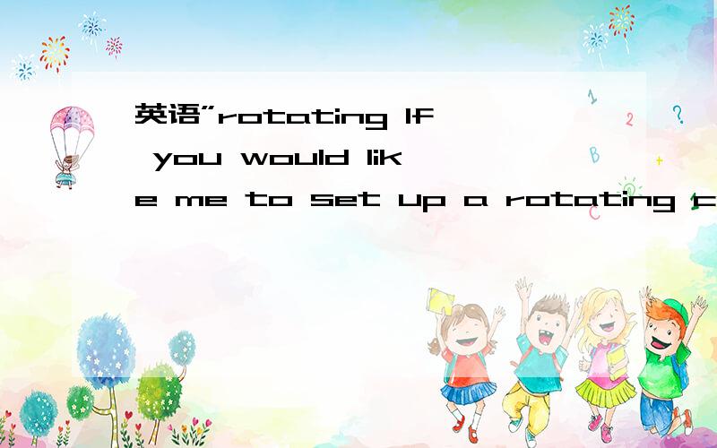 英语”rotating If you would like me to set up a rotating call for every 3 or 4 weeks for a discussion slot?