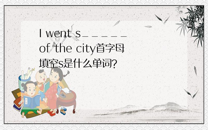 I went s_____ of the city首字母填空s是什么单词?