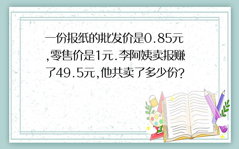 一份报纸的批发价是0.85元,零售价是1元.李阿姨卖报赚了49.5元,他共卖了多少份?