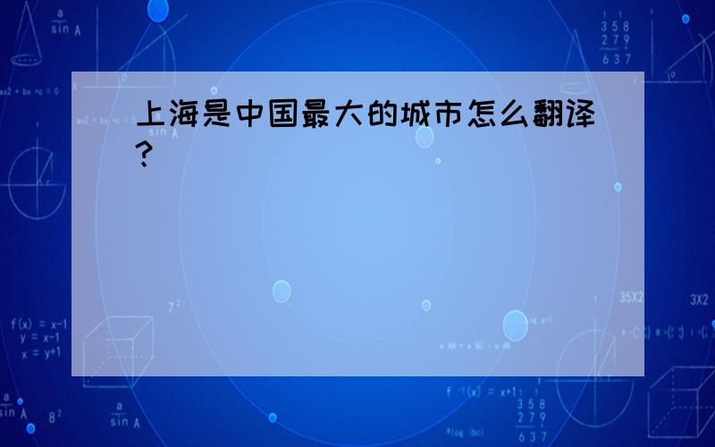 上海是中国最大的城市怎么翻译?