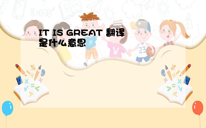 IT IS GREAT 翻译是什么意思