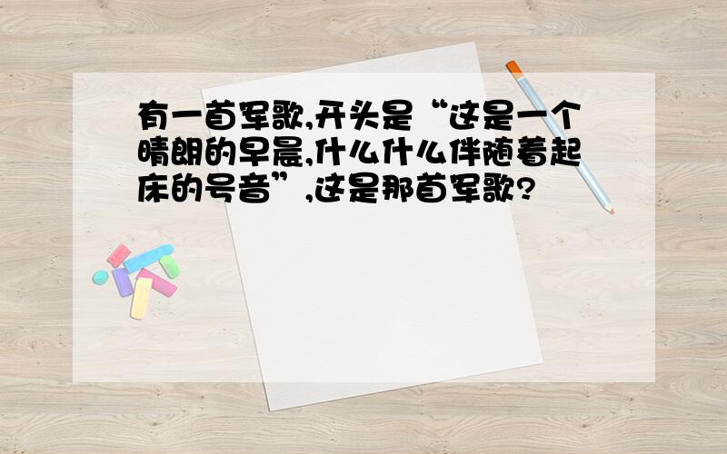 有一首军歌,开头是“这是一个晴朗的早晨,什么什么伴随着起床的号音”,这是那首军歌?