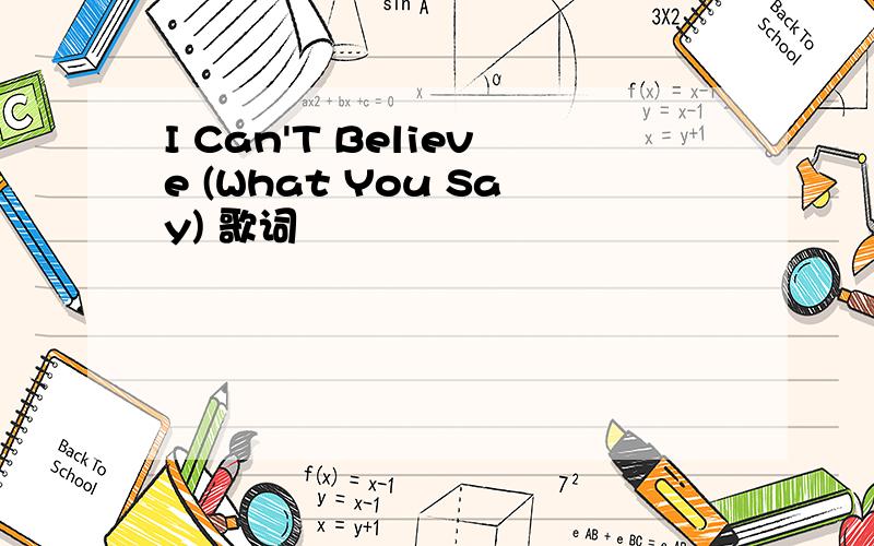 I Can'T Believe (What You Say) 歌词