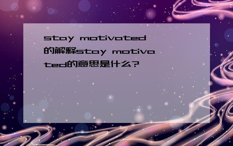 stay motivated的解释stay motivated的意思是什么?