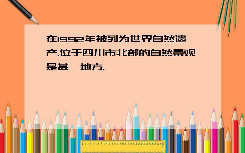 在1992年被列为世界自然遗产.位于四川市北部的自然景观是甚麼地方.