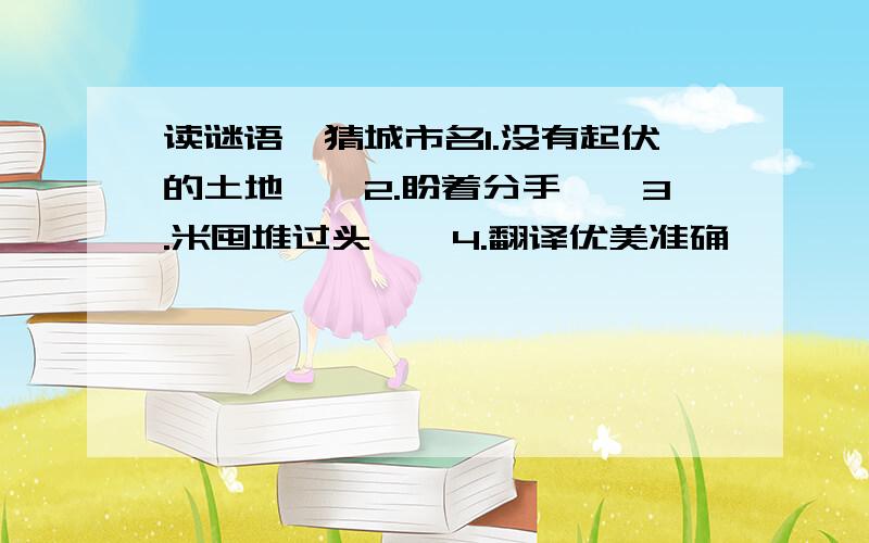 读谜语,猜城市名1.没有起伏的土地——2.盼着分手——3.米囤堆过头——4.翻译优美准确——