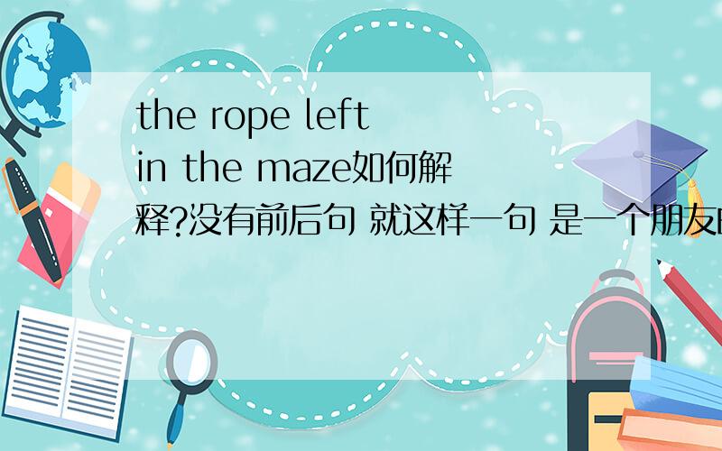 the rope left in the maze如何解释?没有前后句 就这样一句 是一个朋友的签名,很想知道怎麽解释,是一句俚语吗?可以解释救命稻草?还是别的什麽?