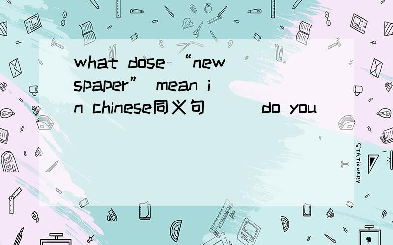 what dose “newspaper” mean in chinese同义句（ ） do you （ ） （ ）“newspaper” in chinese