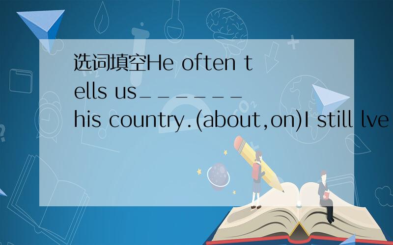 选词填空He often tells us______ his country.(about,on)I still lve music____sports.(except,besides）
