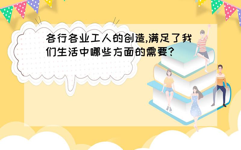 各行各业工人的创造,满足了我们生活中哪些方面的需要?