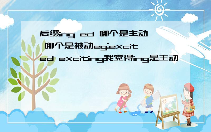 后缀ing ed 哪个是主动 哪个是被动eg:excited exciting我觉得ing是主动