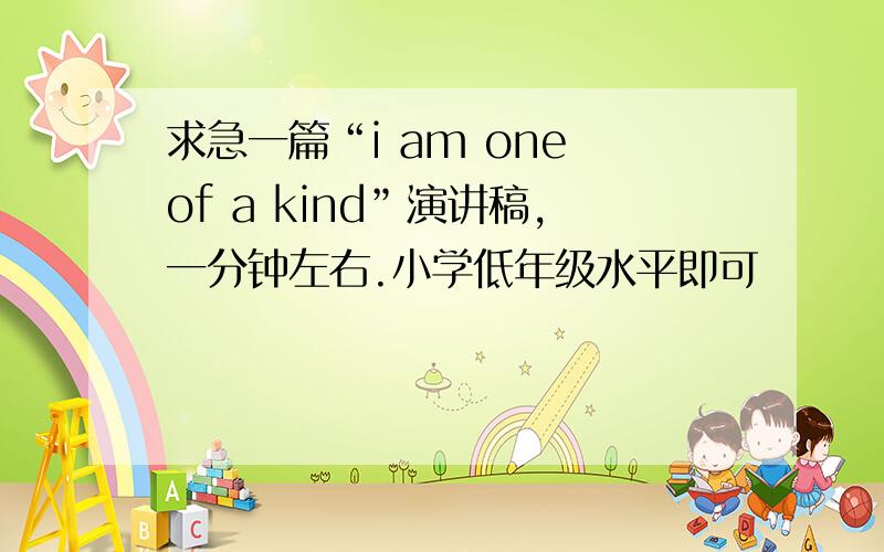 求急一篇“i am one of a kind”演讲稿,一分钟左右.小学低年级水平即可