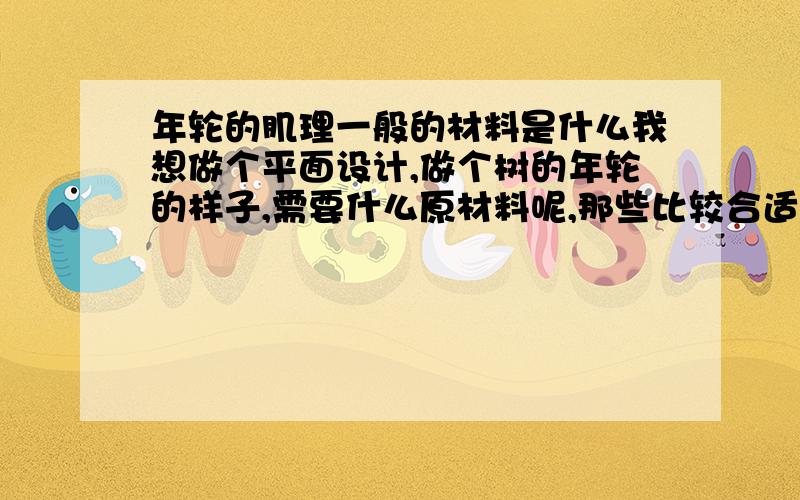 年轮的肌理一般的材料是什么我想做个平面设计,做个树的年轮的样子,需要什么原材料呢,那些比较合适?