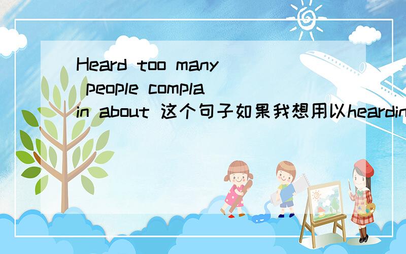 Heard too many people complain about 这个句子如果我想用以hearding 开头怎么说这个句子我想说的是 听了太多人抱怨金钱这里的heard为什么可以做开头的呢