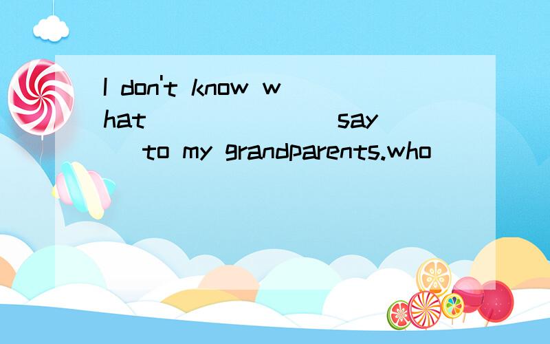 I don't know what ______(say) to my grandparents.who _______(teach)you Chinese next term?