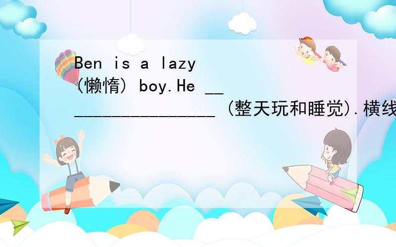 Ben is a lazy (懒惰) boy.He _________________ (整天玩和睡觉).横线上应该怎么填?