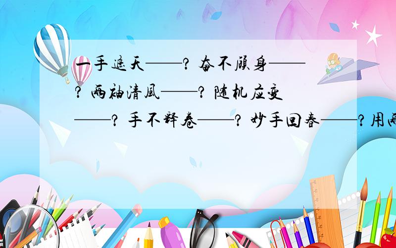 一手遮天——? 奋不顾身——? 两袖清风——? 随机应变——? 手不释卷——? 妙手回春——?用两个字解释