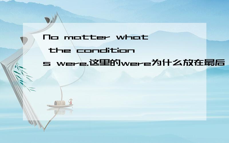 No matter what the conditions were.这里的were为什么放在最后