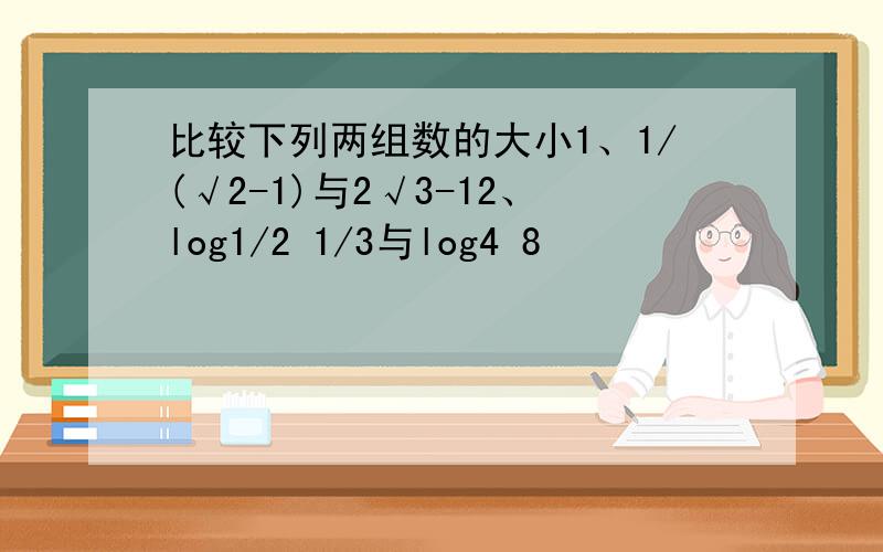 比较下列两组数的大小1、1/(√2-1)与2√3-12、log1/2 1/3与log4 8