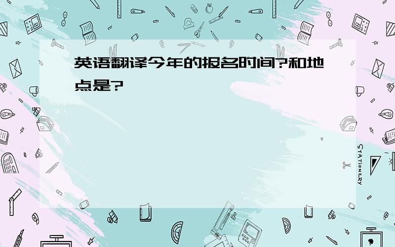 英语翻译今年的报名时间?和地点是?