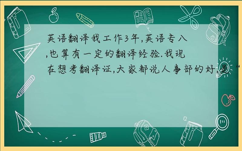 英语翻译我工作3年,英语专八,也算有一定的翻译经验.我现在想考翻译证,大家都说人事部的好,是“全国英语翻译资格考试”这个不?我只想考个证书,武装下自己,并不是说这辈子就铁定做翻译