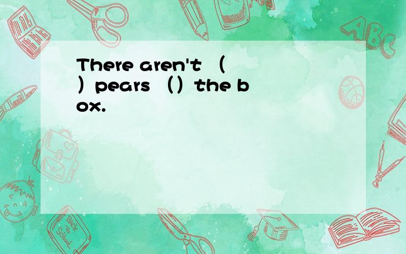 There aren't （）pears （）the box.
