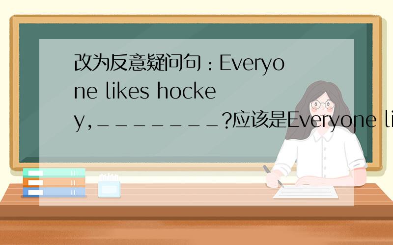 改为反意疑问句：Everyone likes hockey,_______?应该是Everyone likes hockey,don't they?还是Everyone likes hockey,doesn't he?还是其他?