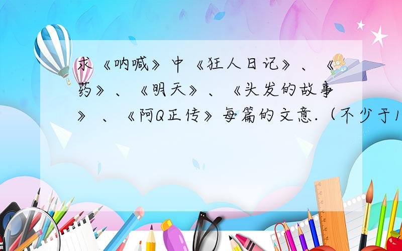 求《呐喊》中《狂人日记》、《药》、《明天》、《头发的故事》 、《阿Q正传》每篇的文意.（不少于150字）