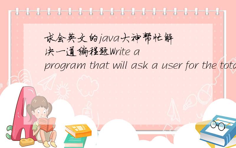 求会英文的java大神帮忙解决一道编程题Write a program that will ask a user for the total hours worked.If the hours worked