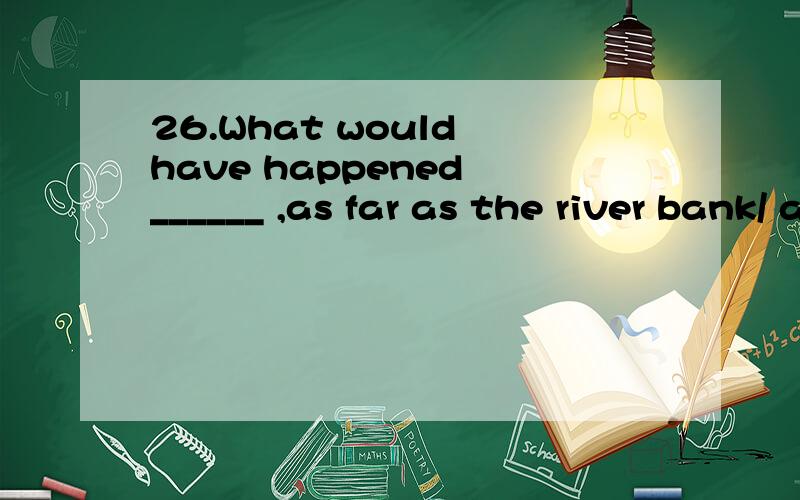26.What would have happened ______ ,as far as the river bank/ a.Bob had walked farther b.if Bob should walk farther c.had Bob walked farther d.if Bob walked farther 为什么