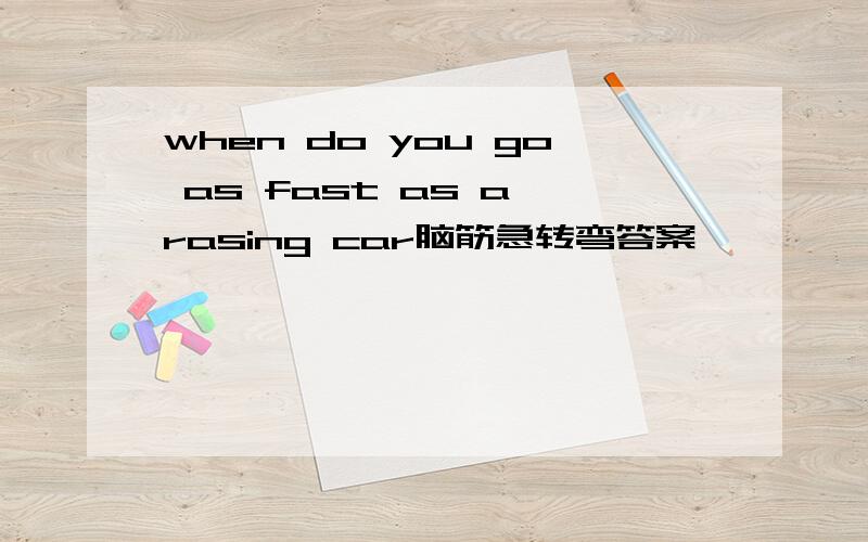 when do you go as fast as a rasing car脑筋急转弯答案