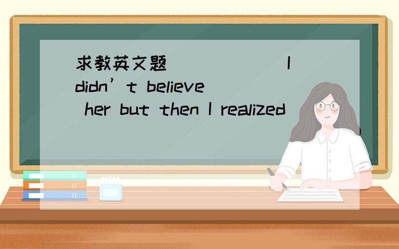 求教英文题______ I didn’t believe her but then I realized ______ I didn’t believe her but then I realized that she was telling the truth.选项:a、Firstly b、 At first c、 First of all d、 First