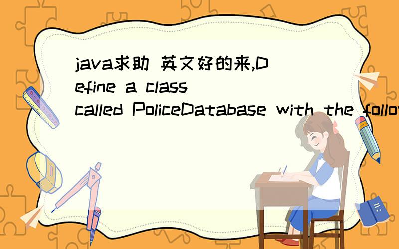 java求助 英文好的来,Define a class called PoliceDatabase with the following instance variables://这个Arraylist 不会写 CLASS 类vehicles,drivers,infractions 都写好了.vehicles – an ArrayList storing all vehicles in the databasedrivers