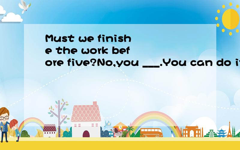 Must we finishe the work before five?No,you ___.You can do it tomorrow.A.may not B.needn't为什么选A不选B?书中的答案是A,为什么呢?