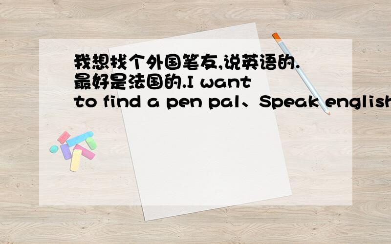 我想找个外国笔友,说英语的.最好是法国的.I want to find a pen pal、Speak english、