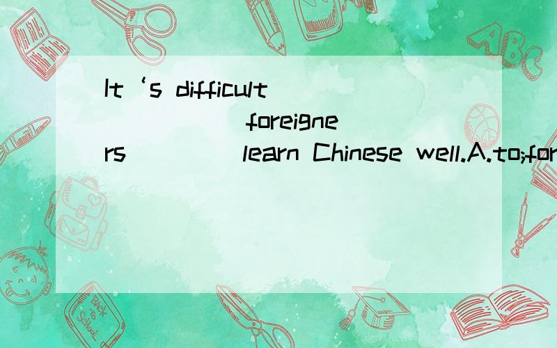 It‘s difficult (　　　）foreigners(　　 )learn Chinese well.A.to;for B.to'to C.for;for d.for ;to