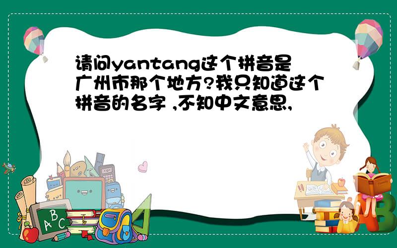 请问yantang这个拼音是广州市那个地方?我只知道这个拼音的名字 ,不知中文意思,