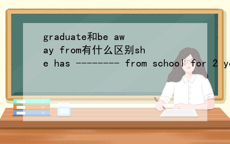 graduate和be away from有什么区别she has -------- from school for 2 years是用graduated 还是been away 为什么