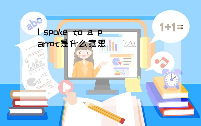 I spoke to a parrot是什么意思