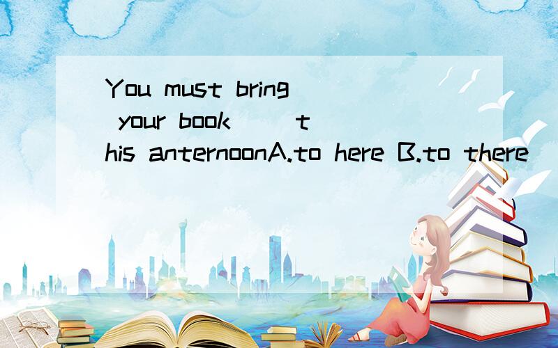 You must bring your book( )this anternoonA.to here B.to there