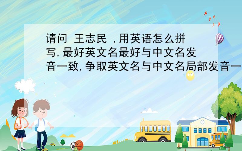 请问 王志民 ,用英语怎么拼写,最好英文名最好与中文名发音一致,争取英文名与中文名局部发音一致,谢谢最好英文名最好与中文名发音一致??? 如:张雷 -- Ray Zhang