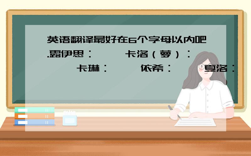 英语翻译最好在6个字母以内吧.露伊思：【 】卡洛（萝）：【 】卡琳：【 】依希：【 】夏洛：【 】冷西：【 】那个我给的差不多是音译.好听一点谢谢.