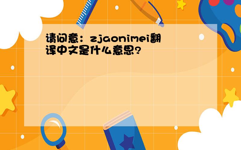 请问意：zjaonimei翻译中文是什么意思?