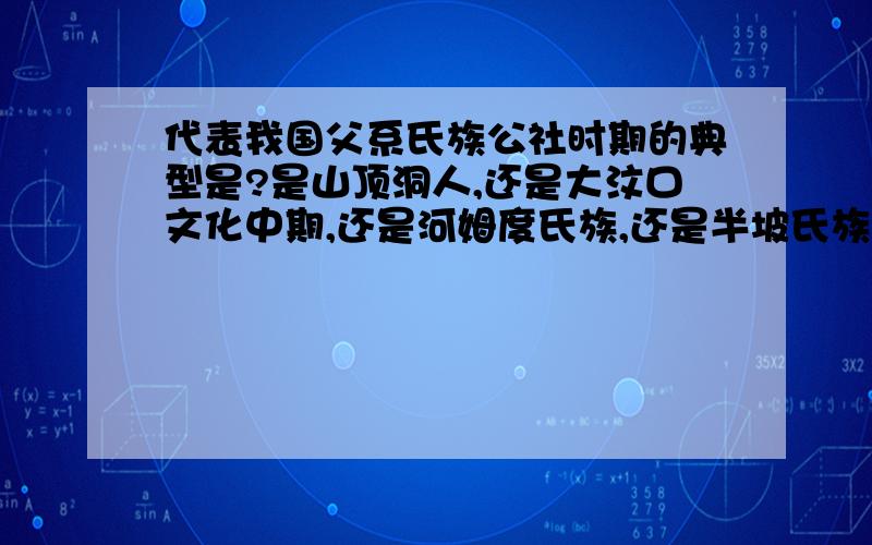 代表我国父系氏族公社时期的典型是?是山顶洞人,还是大汶口文化中期,还是河姆度氏族,还是半坡氏族